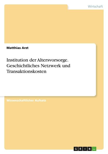 Institution der Altersvorsorge. Geschichtliches Netzwerk und Transaktionskosten, Taschenbuch von Matthias Arzt, GRIN, 9783656721772