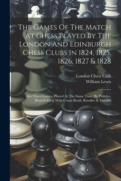 Produktbild: The Games Of The Match At Chess Played By The London And Edinburgh Chess Clubs In 1824, 1825, 1826, 1827 & 1828: Also Three Games, Played At The Same