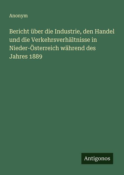 Bericht über die Industrie, den Handel und die Verkehrsverhältnisse in Nieder-Österreich während des Jahres 1889, Taschenbuch von , Antigonos Verlag,