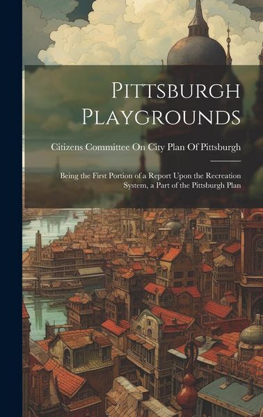 Produktbild: Pittsburgh Playgrounds: Being the First Portion of a Report Upon the Recreation System, a Part of the Pittsburgh Plan