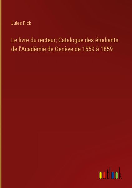 Produktbild: Le livre du recteur; Catalogue des &eacute;tudiants de l'Acad&eacute;mie de Gen&egrave;ve de 1559 &agrave; 1859