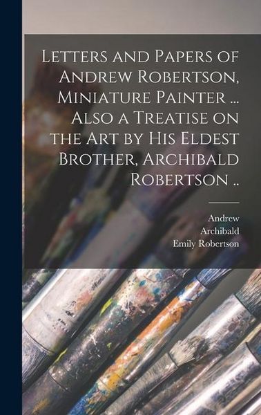 Produktbild: Letters and Papers of Andrew Robertson, Miniature Painter ... Also a Treatise on the Art by His Eldest Brother, Archibald Robertson ..