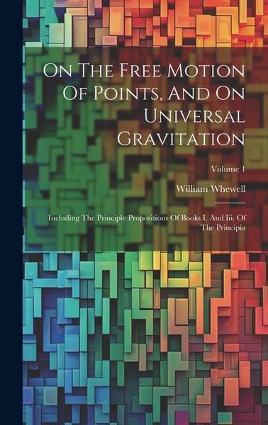 Produktbild: On The Free Motion Of Points, And On Universal Gravitation: Including The Principle Propositions Of Books I. And Iii. Of The Principia; Volume 1