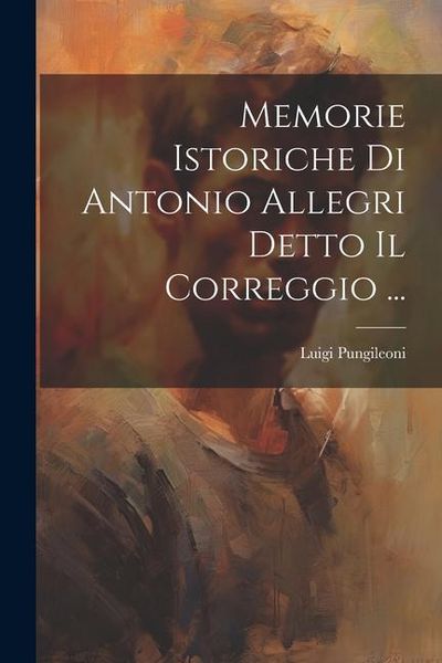 Produktbild: Memorie Istoriche Di Antonio Allegri Detto Il Correggio ...
