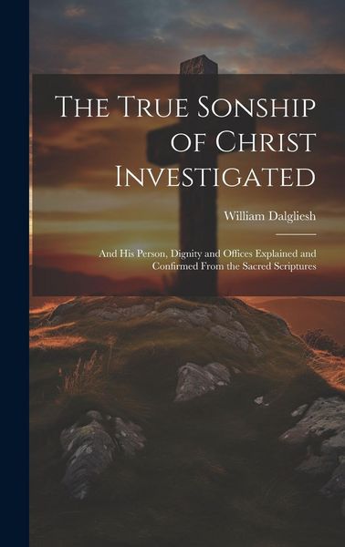 Produktbild: The True Sonship of Christ Investigated: And His Person, Dignity and Offices Explained and Confirmed From the Sacred Scriptures