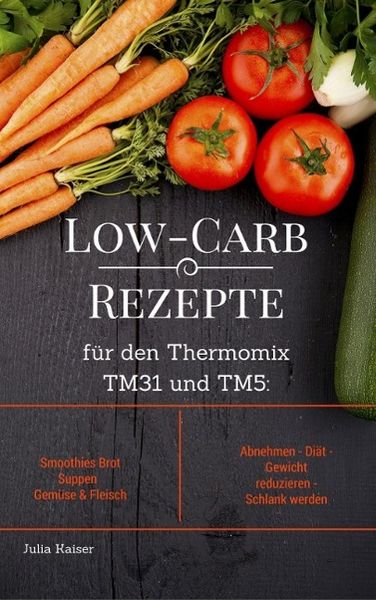 Produktbild: Low-Carb Rezepte f&uuml;r den Thermomix TM31 und TM5: Smoothies Brot Suppen Gem&uuml;se & Fleisch Abnehmen - Di&auml;t - Gewicht reduzieren - Schlank werden