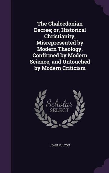 Produktbild: The Chalcedonian Decree; or, Historical Christianity, Misrepresented by Modern Theology, Confirmed by Modern Science, and Untouched by Modern Criticism