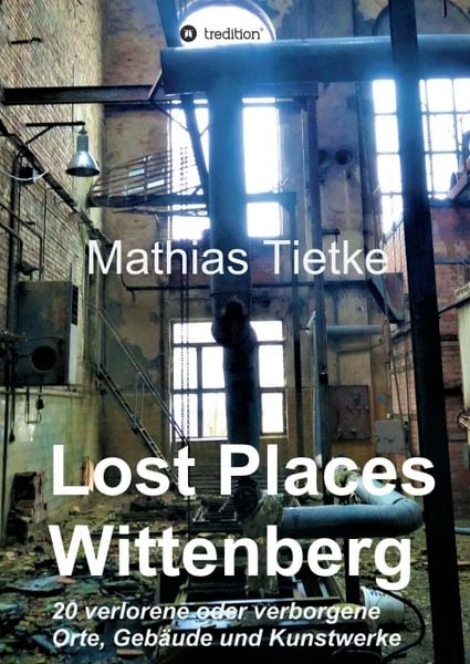 Lost Places - Wittenberg - Ein Text-Fotoband zu dem, was im Verborgenen liegt oder verloren ging, Taschenbuch von Mathias Tietke, Tredition,