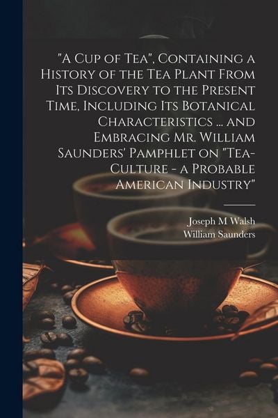 Produktbild: "A cup of tea", Containing a History of the tea Plant From its Discovery to the Present Time, Including its Botanical Characteristics ... and Embracin
