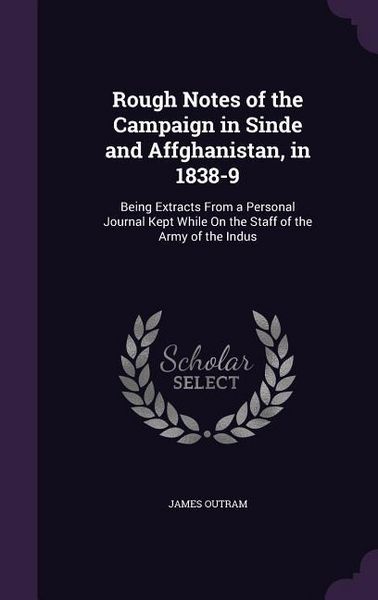 Produktbild: Rough Notes of the Campaign in Sinde and Affghanistan, in 1838-9: Being Extracts From a Personal Journal Kept While On the Staff of the Army of the In