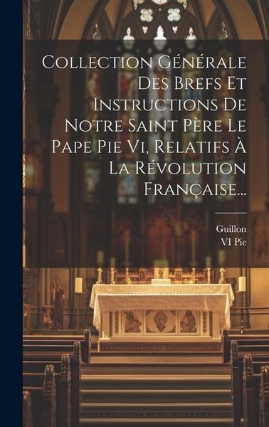 Produktbild: Collection G&eacute;n&eacute;rale Des Brefs Et Instructions De Notre Saint P&egrave;re Le Pape Pie Vi, Relatifs &Agrave; La R&eacute;volution Fran&ccedil;aise...