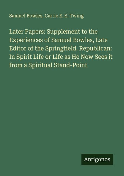 Produktbild: Later Papers: Supplement to the Experiences of Samuel Bowles, Late Editor of the Springfield. Republican: In Spirit Life or Life as He Now Sees it fro