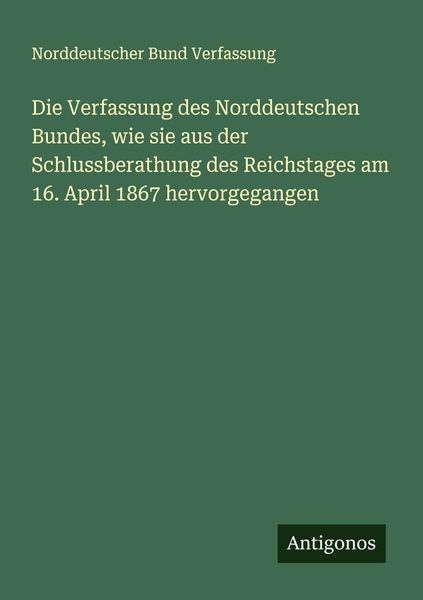 Produktbild: Die Verfassung des Norddeutschen Bundes, wie sie aus der Schlussberathung des Reichstages am 16. April 1867 hervorgegangen