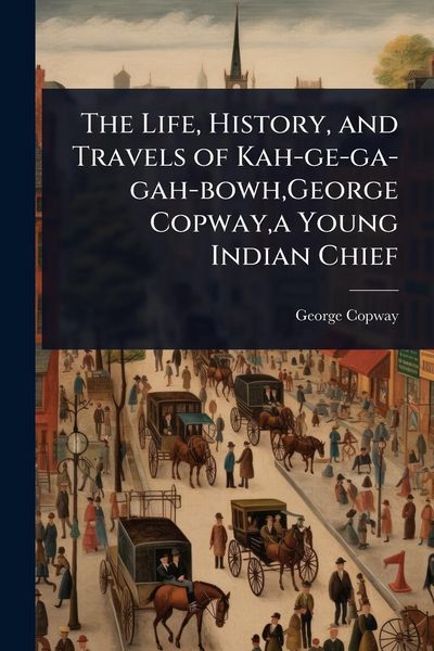Produktbild: The Life, History, and Travels of Kah-ge-ga-gah-bowh, George Copway, a Young Indian Chief
