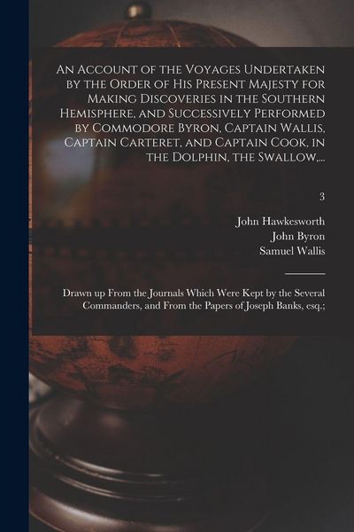 Produktbild: An Account of the Voyages Undertaken by the Order of His Present Majesty for Making Discoveries in the Southern Hemisphere, and Successively Performed by Commodore Byron, Captain Wallis, Captain Carteret, and Captain Cook, in the Dolphin, the Swallow, ...; 3