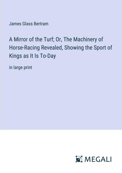 Produktbild: A Mirror of the Turf; Or, The Machinery of Horse-Racing Revealed, Showing the Sport of Kings as It Is To-Day