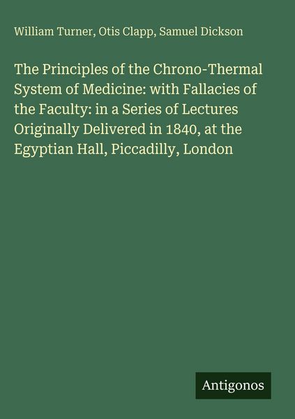 Produktbild: The Principles of the Chrono-Thermal System of Medicine: with Fallacies of the Faculty: in a Series of Lectures Originally Delivered in 1840, at the Egyptian Hall, Piccadilly, London