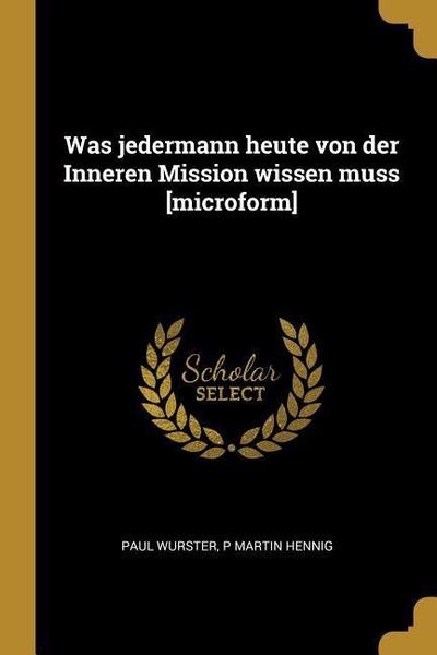 Was Jedermann Heute Von Der Inneren Mission Wissen Muss [microform], Taschenbuch von Paul Wurster,P. Martin Hennig, Creative Media Partners, LLC,
