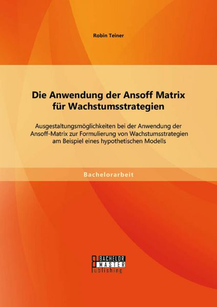 Produktbild: Die Anwendung der Ansoff Matrix f&uuml;r Wachstumsstrategien: Ausgestaltungsm&ouml;glichkeiten bei der Anwendung der Ansoff-Matrix zur Formulierung von Wachstum