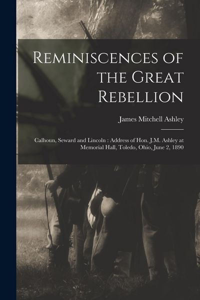 Produktbild: Reminiscences of the Great Rebellion: Calhoun, Seward and Lincoln: Address of Hon. J.M. Ashley at Memorial Hall, Toledo, Ohio, June 2, 1890