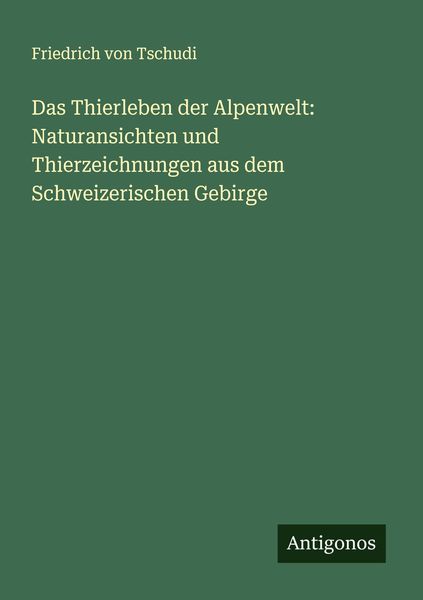 Das Thierleben der Alpenwelt: Naturansichten und Thierzeichnungen aus dem Schweizerischen Gebirge, Taschenbuch von Friedrich Tschudi, Antigonos