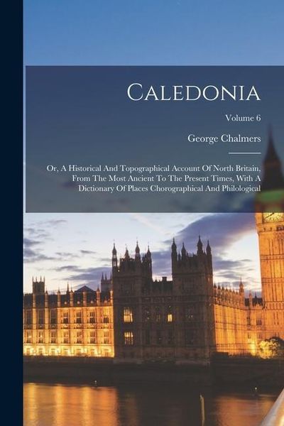 Produktbild: Caledonia: Or, A Historical And Topographical Account Of North Britain, From The Most Ancient To The Present Times, With A Dictio