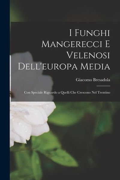 Produktbild: I Funghi Mangerecci E Velenosi Dell'europa Media: Con Speciale Riguardo a Quelli Che Crescono Nel Trentino