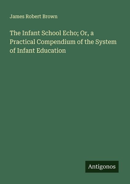 Produktbild: The Infant School Echo; Or, a Practical Compendium of the System of Infant Education