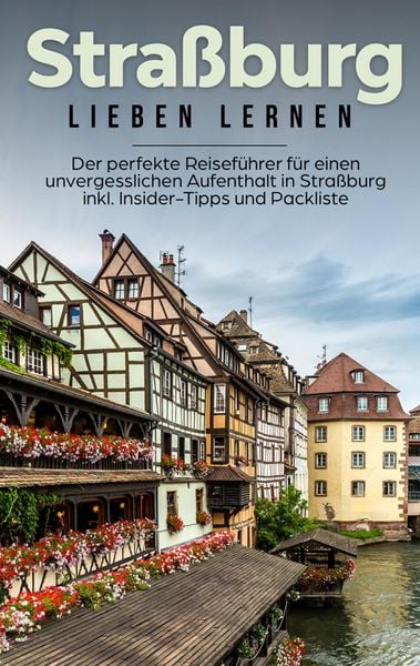 Produktbild: Stra&szlig;burg lieben lernen: Der perfekte Reisef&uuml;hrer f&uuml;r einen unvergesslichen Aufenthalt in Stra&szlig;burg inkl. Insider-Tipps und Packliste