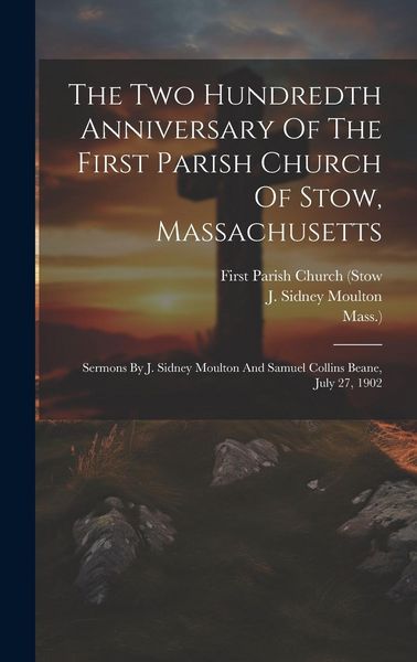 Produktbild: The Two Hundredth Anniversary Of The First Parish Church Of Stow, Massachusetts: Sermons By J. Sidney Moulton And Samuel Collins Beane, July 27, 1902