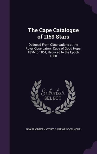 Produktbild: The Cape Catalogue of 1159 Stars: Deduced From Observations at the Royal Observatory, Cape of Good Hope, 1856 to 1861, Reduced to the Epoch 1860