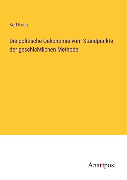 Die politische Oekonomie vom Standpunkte der geschichtlichen Methode, Taschenbuch von Karl Kries, Anatiposi Verlag, 9783382047504