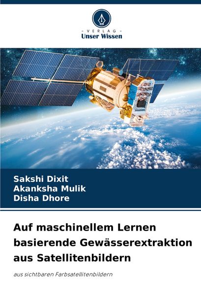 Auf maschinellem Lernen basierende Gewässerextraktion aus Satellitenbildern, Taschenbuch von Sakshi Dixit , Akanksha Mulik , Disha Dhore, Verlag Unser