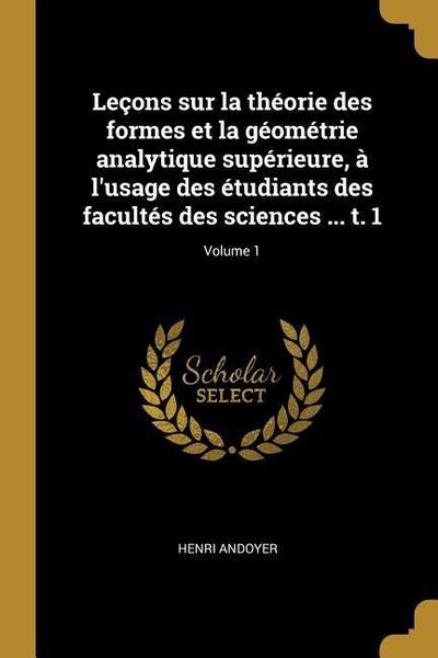 Produktbild: Le&ccedil;ons sur la th&eacute;orie des formes et la g&eacute;om&eacute;trie analytique sup&eacute;rieure, &agrave; l'usage des &eacute;tudiants des facult&eacute;s des sciences ... t. 1; Volume 1