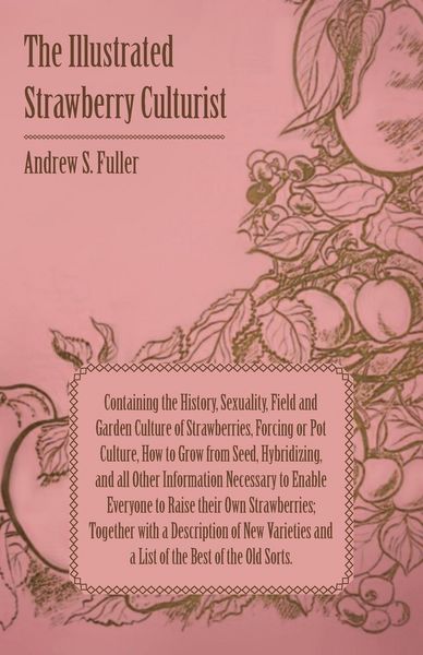 Produktbild: The Illustrated Strawberry Culturist - Containing the History, Sexuality, Field and Garden Culture of Strawberries, Forcing or Pot Culture, How to Grow from Seed, Hybridizing, and all Other Information Necessary to Enable Everyone to Raise their Own Straw