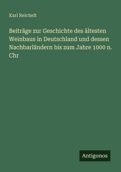 Beiträge zur Geschichte des ältesten Weinbaus in Deutschland und dessen Nachbarländern bis zum Jahre 1000 n. Chr, Taschenbuch von Karl Reichelt,