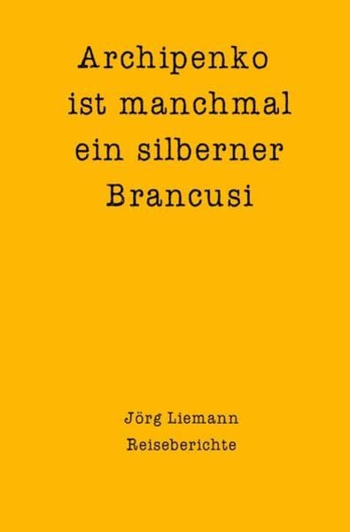 Reiseberichte / Archipenko ist manchmal ein silberner Brancusi, Taschenbuch von Jörg Liemann, Epubli, 9783754901861