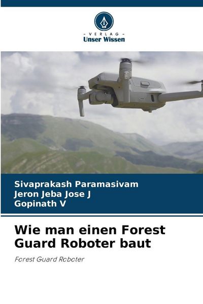 Wie man einen Forest Guard Roboter baut, Taschenbuch von Sivaprakash Paramasivam , Jeron Jeba Jose J. , Gopinath V., Verlag Unser Wissen,