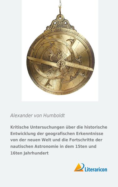 Produktbild: Kritische Untersuchungen &uuml;ber die historische Entwicklung der geografischen Erkenntnisse von der neuen Welt und die Fortschritte der nautischen Astronomie in dem 15ten und 16ten Jahrhundert