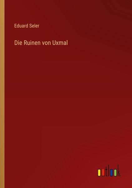 Die Ruinen von Uxmal, Taschenbuch von Eduard Seler, Outlook, 978-3-368-40538-0