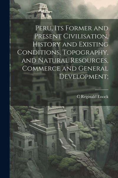 Produktbild: Peru, its Former and Present Civilisation, History and Existing Conditions, Topography, and Natural Resources, Commerce and General Development;