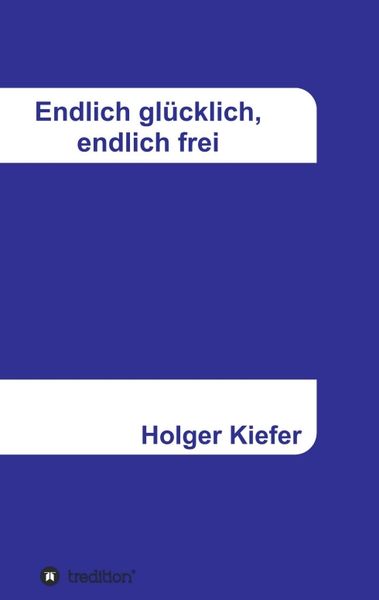 Endlich glücklich, endlich frei, Taschenbuch von Holger Kiefer, Tredition, 978-3-347-25003-1