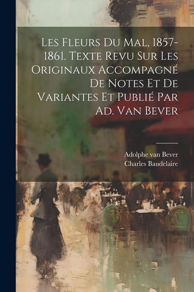 Produktbild: Les Fleurs Du Mal, 1857-1861. Texte Revu Sur Les Originaux Accompagn&eacute; De Notes Et De Variantes Et Publi&eacute; Par Ad. Van Bever