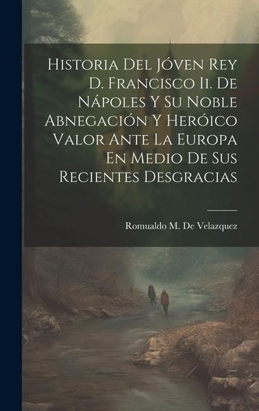 Produktbild: Historia Del J&oacute;ven Rey D. Francisco Ii. De N&aacute;poles Y Su Noble Abnegaci&oacute;n Y Her&oacute;ico Valor Ante La Europa En Medio De Sus Recientes Desgracias