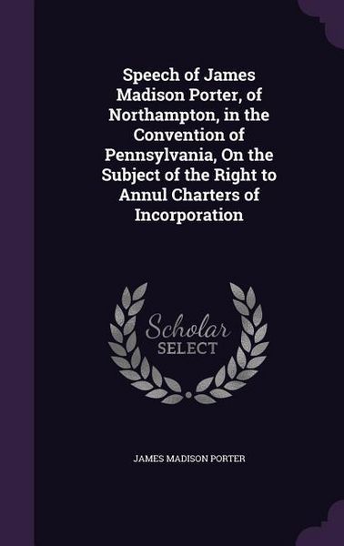 Produktbild: Speech of James Madison Porter, of Northampton, in the Convention of Pennsylvania, on the Subject of the Right to Annul Charters of Incorporation