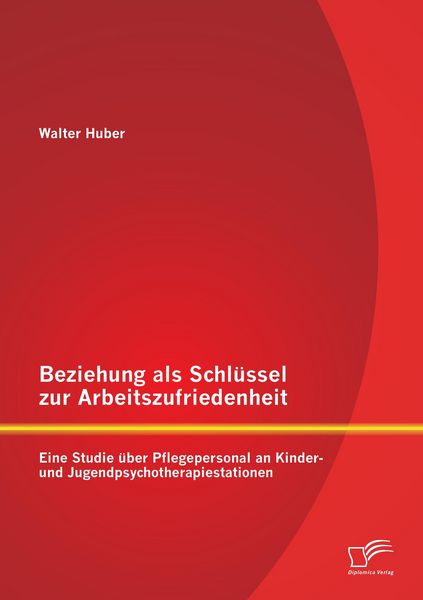 Produktbild: Beziehung als Schl&uuml;ssel zur Arbeitszufriedenheit: Eine Studie &uuml;ber Pflegepersonal an Kinder- und Jugendpsychotherapiestationen