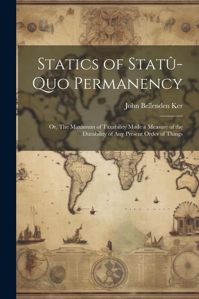 Produktbild: Statics of Stat&ucirc;-quo Permanency; or, The Maximum of Taxability Made a Measure of the Durability of any Present Order of Things