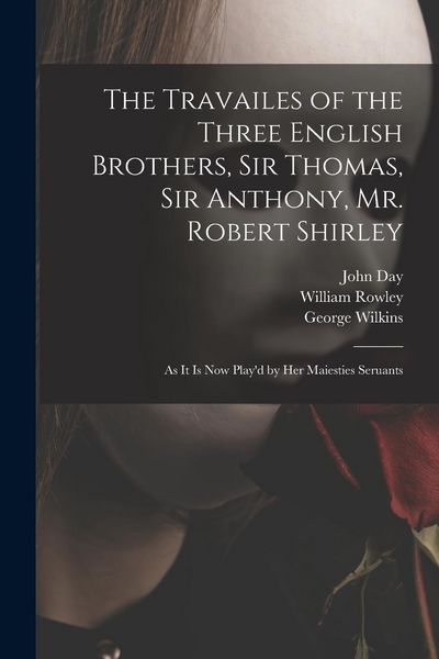Produktbild: The Travailes of the Three English Brothers, Sir Thomas, Sir Anthony, Mr. Robert Shirley: as It is Now Play'd by Her Maiesties Seruants