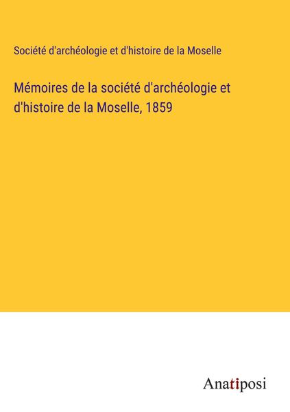 Produktbild: M&eacute;moires de la soci&eacute;t&eacute; d'arch&eacute;ologie et d'histoire de la Moselle, 1859