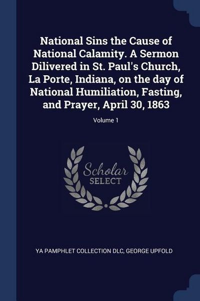 Produktbild: National Sins the Cause of National Calamity. A Sermon Dilivered in St. Paul's Church, La Porte, Indiana, on the day of National Humiliation, Fasting, and Prayer, April 30, 1863; Volume 1